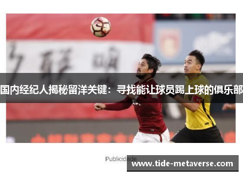 国内经纪人揭秘留洋关键：寻找能让球员踢上球的俱乐部