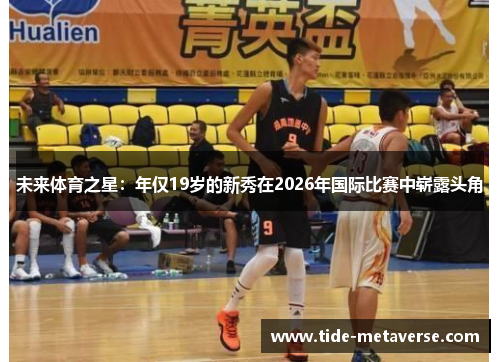 未来体育之星：年仅19岁的新秀在2026年国际比赛中崭露头角